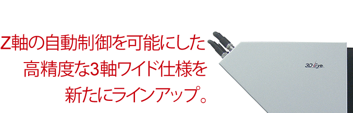 Z軸の自動制御を可能にした高精度な3軸ワイド仕様を新たにラインアップ。