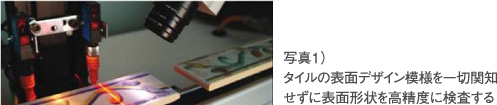 写真1）タイルの表面デザイン模様を一切関知せずに表面形状を１0μ精度で測定検査をおこなう